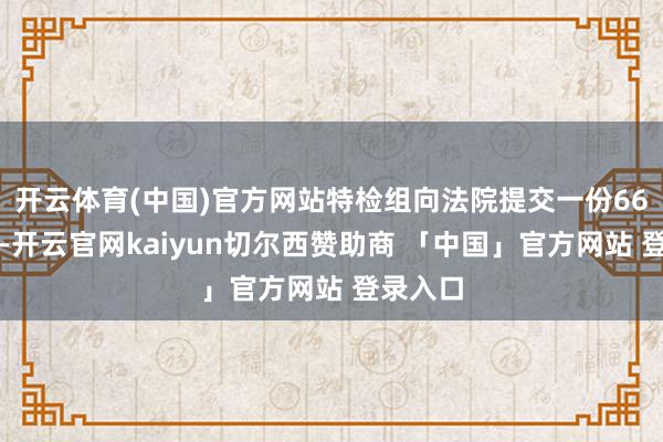 开云体育(中国)官方网站特检组向法院提交一份66页文献-开云官网kaiyun切尔西赞助商 「中国」官方网站 登录入口