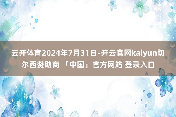 云开体育2024年7月31日-开云官网kaiyun切尔西赞助商 「中国」官方网站 登录入口