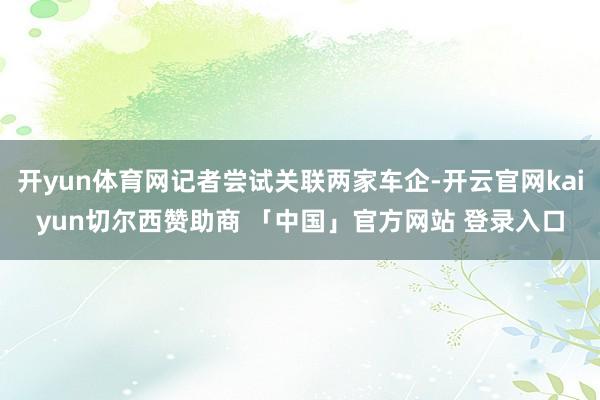 开yun体育网记者尝试关联两家车企-开云官网kaiyun切尔西赞助商 「中国」官方网站 登录入口