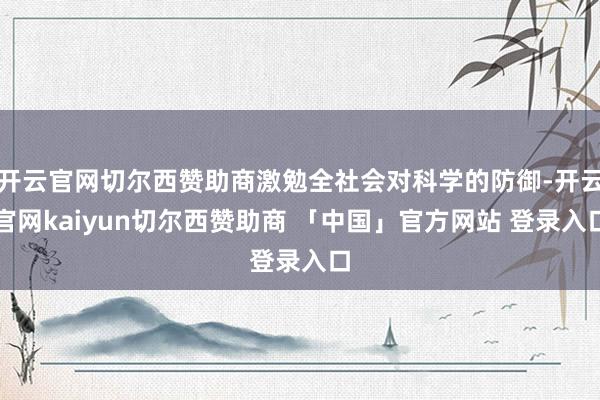 开云官网切尔西赞助商激勉全社会对科学的防御-开云官网kaiyun切尔西赞助商 「中国」官方网站 登录入口