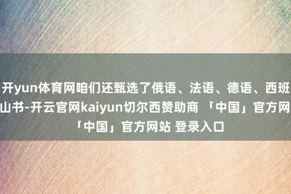 开yun体育网咱们还甄选了俄语、法语、德语、西班牙语等原河山书-开云官网kaiyun切尔西赞助商 「中国」官方网站 登录入口