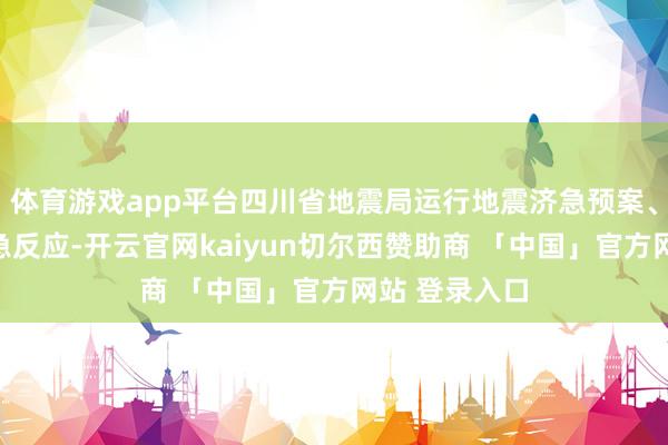 体育游戏app平台四川省地震局运行地震济急预案、本质四级济急反应-开云官网kaiyun切尔西赞助商 「中国」官方网站 登录入口