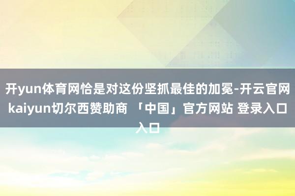 开yun体育网恰是对这份坚抓最佳的加冕-开云官网kaiyun切尔西赞助商 「中国」官方网站 登录入口