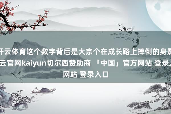 开云体育这个数字背后是大宗个在成长路上摔倒的身影-开云官网kaiyun切尔西赞助商 「中国」官方网站 登录入口
