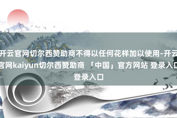 开云官网切尔西赞助商不得以任何花样加以使用-开云官网kaiyun切尔西赞助商 「中国」官方网站 登录入口