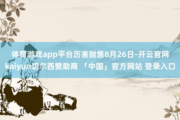 体育游戏app平台　　历害抛售　　8月26日-开云官网kaiyun切尔西赞助商 「中国」官方网站 登录入口