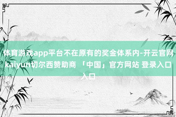体育游戏app平台不在原有的奖金体系内-开云官网kaiyun切尔西赞助商 「中国」官方网站 登录入口