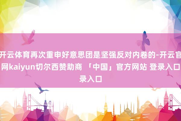 开云体育再次重申好意思团是坚强反对内卷的-开云官网kaiyun切尔西赞助商 「中国」官方网站 登录入口