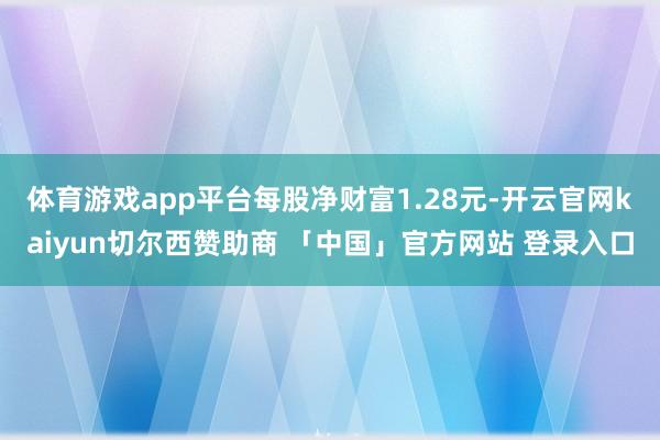体育游戏app平台每股净财富1.28元-开云官网kaiyun切尔西赞助商 「中国」官方网站 登录入口