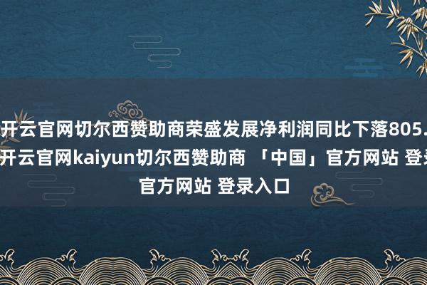 开云官网切尔西赞助商荣盛发展净利润同比下落805.49%-开云官网kaiyun切尔西赞助商 「中国」官方网站 登录入口
