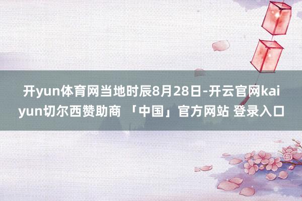 开yun体育网　　当地时辰8月28日-开云官网kaiyun切尔西赞助商 「中国」官方网站 登录入口