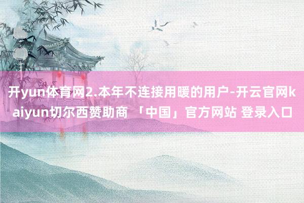 开yun体育网2.本年不连接用暖的用户-开云官网kaiyun切尔西赞助商 「中国」官方网站 登录入口