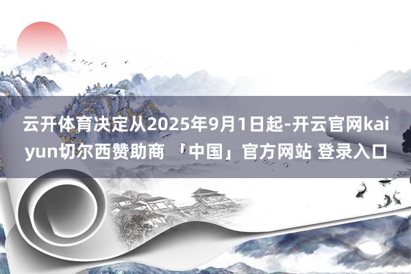 云开体育决定从2025年9月1日起-开云官网kaiyun切尔西赞助商 「中国」官方网站 登录入口