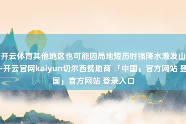 开云体育其他地区也可能因局地短历时强降水激发山洪灾害-开云官网kaiyun切尔西赞助商 「中国」官方网站 登录入口