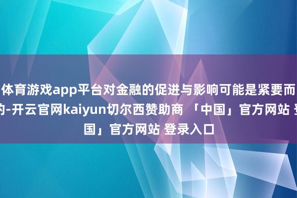 体育游戏app平台对金融的促进与影响可能是紧要而根人性的-开云官网kaiyun切尔西赞助商 「中国」官方网站 登录入口