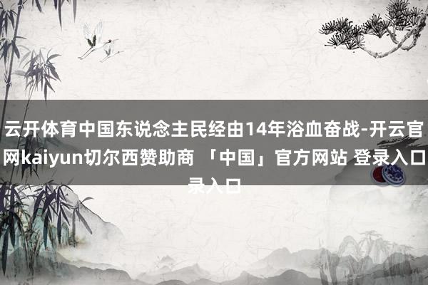 云开体育中国东说念主民经由14年浴血奋战-开云官网kaiyun切尔西赞助商 「中国」官方网站 登录入口