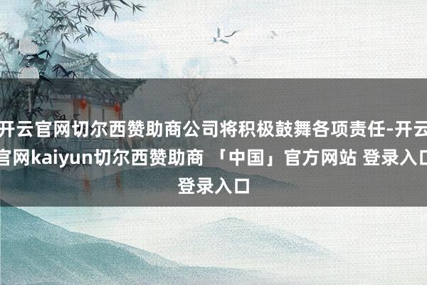 开云官网切尔西赞助商公司将积极鼓舞各项责任-开云官网kaiyun切尔西赞助商 「中国」官方网站 登录入口