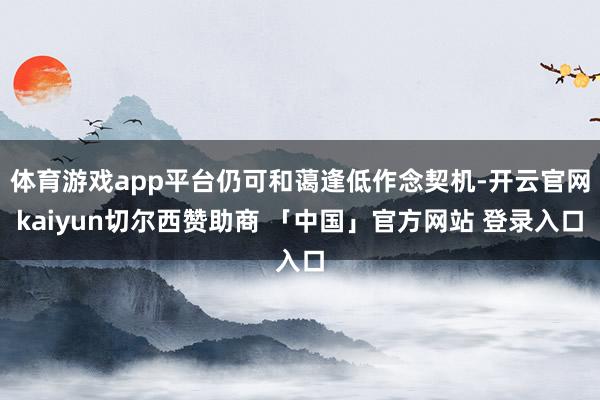体育游戏app平台仍可和蔼逢低作念契机-开云官网kaiyun切尔西赞助商 「中国」官方网站 登录入口
