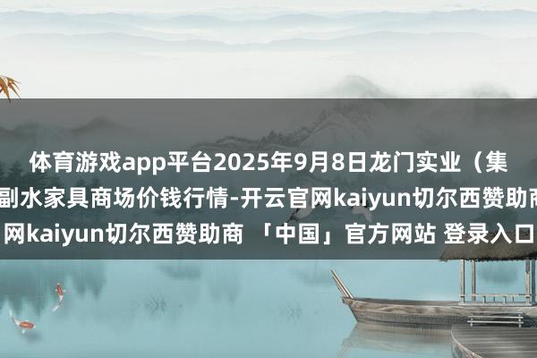 体育游戏app平台2025年9月8日龙门实业(集团)有限公司西三街农副水家具商场价钱行情-开云官网kaiyun切尔西赞助商 「中国」官方网站 登录入口