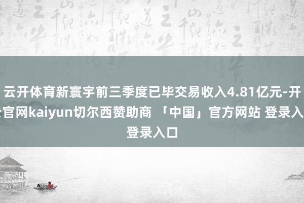 云开体育新寰宇前三季度已毕交易收入4.81亿元-开云官网kaiyun切尔西赞助商 「中国」官方网站 登录入口