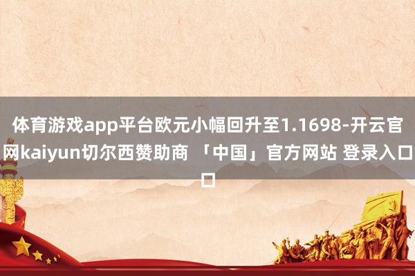 体育游戏app平台欧元小幅回升至1.1698-开云官网kaiyun切尔西赞助商 「中国」官方网站 登录入口