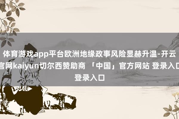 体育游戏app平台欧洲地缘政事风险显赫升温-开云官网kaiyun切尔西赞助商 「中国」官方网站 登录入口