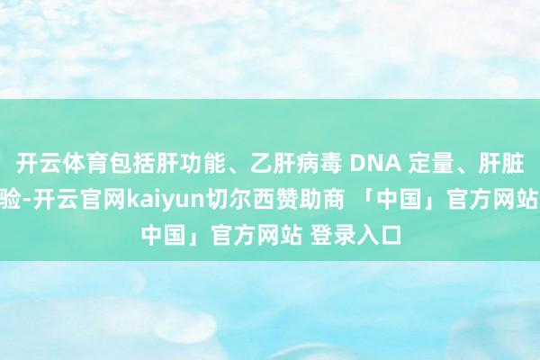 开云体育包括肝功能、乙肝病毒 DNA 定量、肝脏超声等查验-开云官网kaiyun切尔西赞助商 「中国」官方网站 登录入口