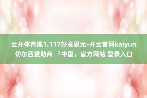 云开体育涨1.117好意思元-开云官网kaiyun切尔西赞助商 「中国」官方网站 登录入口