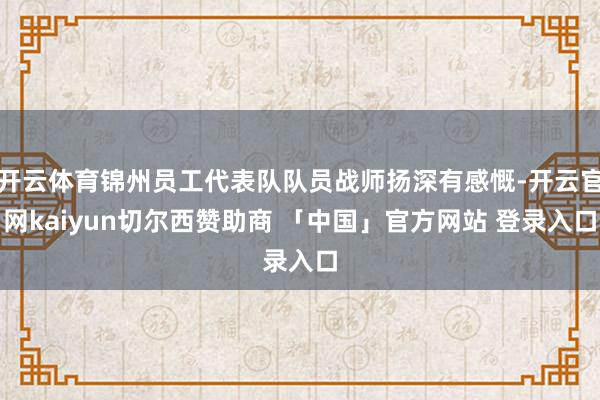 开云体育锦州员工代表队队员战师扬深有感慨-开云官网kaiyun切尔西赞助商 「中国」官方网站 登录入口