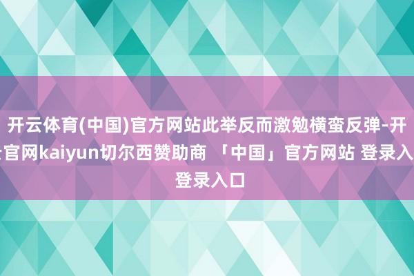 开云体育(中国)官方网站此举反而激勉横蛮反弹-开云官网kaiyun切尔西赞助商 「中国」官方网站 登录入口
