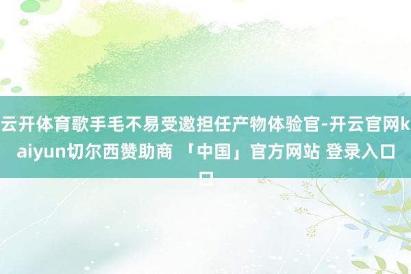 云开体育歌手毛不易受邀担任产物体验官-开云官网kaiyun切尔西赞助商 「中国」官方网站 登录入口