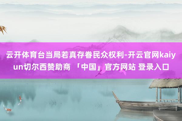 云开体育台当局若真存眷民众权利-开云官网kaiyun切尔西赞助商 「中国」官方网站 登录入口