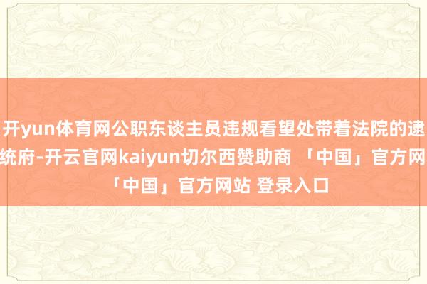 开yun体育网公职东谈主员违规看望处带着法院的逮捕令来到总统府-开云官网kaiyun切尔西赞助商 「中国」官方网站 登录入口
