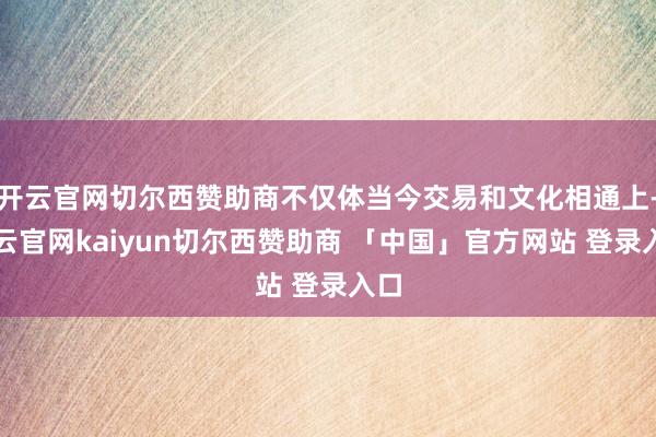 开云官网切尔西赞助商不仅体当今交易和文化相通上-开云官网kaiyun切尔西赞助商 「中国」官方网站 登录入口