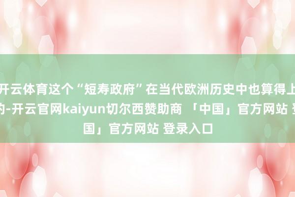 开云体育这个“短寿政府”在当代欧洲历史中也算得上是有数的-开云官网kaiyun切尔西赞助商 「中国」官方网站 登录入口