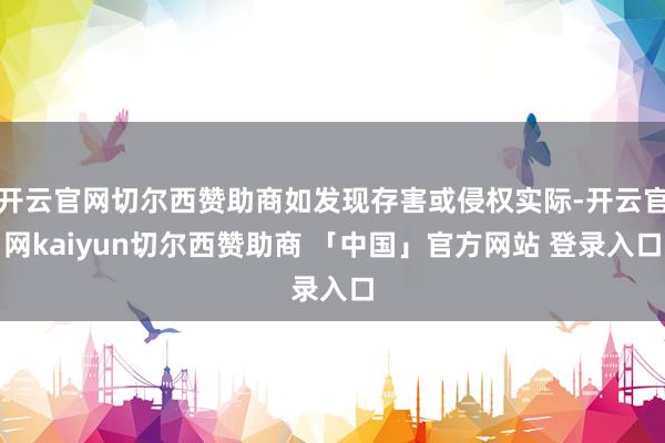 开云官网切尔西赞助商如发现存害或侵权实际-开云官网kaiyun切尔西赞助商 「中国」官方网站 登录入口