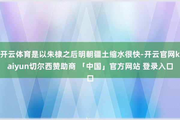 开云体育是以朱棣之后明朝疆土缩水很快-开云官网kaiyun切尔西赞助商 「中国」官方网站 登录入口
