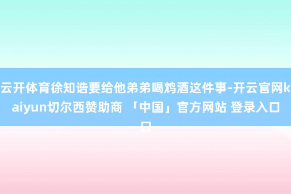 云开体育徐知诰要给他弟弟喝鸩酒这件事-开云官网kaiyun切尔西赞助商 「中国」官方网站 登录入口