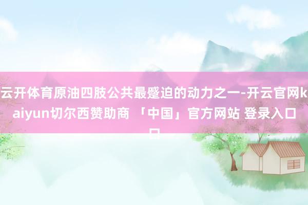 云开体育原油四肢公共最蹙迫的动力之一-开云官网kaiyun切尔西赞助商 「中国」官方网站 登录入口