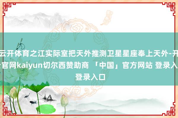 云开体育之江实际室把天外推测卫星星座奉上天外-开云官网kaiyun切尔西赞助商 「中国」官方网站 登录入口