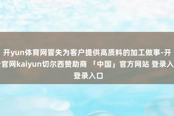 开yun体育网冒失为客户提供高质料的加工做事-开云官网kaiyun切尔西赞助商 「中国」官方网站 登录入口