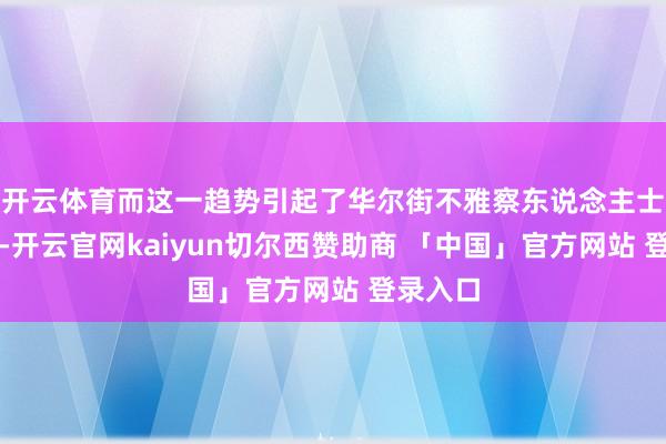 开云体育而这一趋势引起了华尔街不雅察东说念主士的堤防-开云官网kaiyun切尔西赞助商 「中国」官方网站 登录入口