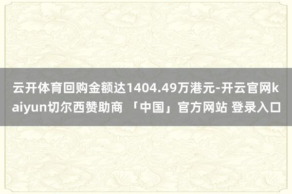 云开体育回购金额达1404.49万港元-开云官网kaiyun切尔西赞助商 「中国」官方网站 登录入口