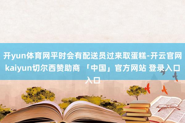 开yun体育网平时会有配送员过来取蛋糕-开云官网kaiyun切尔西赞助商 「中国」官方网站 登录入口