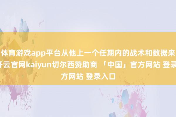 体育游戏app平台从他上一个任期内的战术和数据来看-开云官网kaiyun切尔西赞助商 「中国」官方网站 登录入口