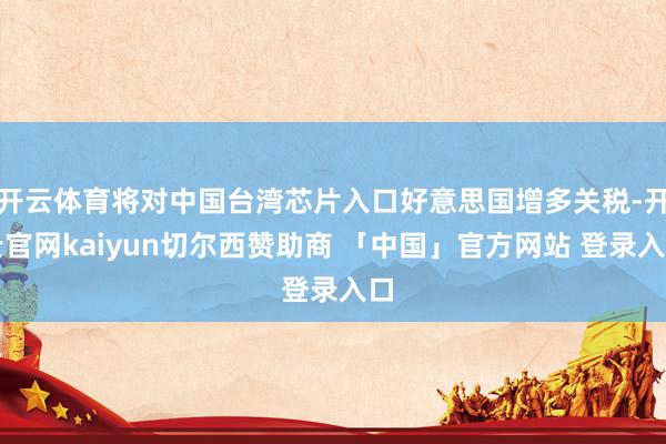 开云体育将对中国台湾芯片入口好意思国增多关税-开云官网kaiyun切尔西赞助商 「中国」官方网站 登录入口