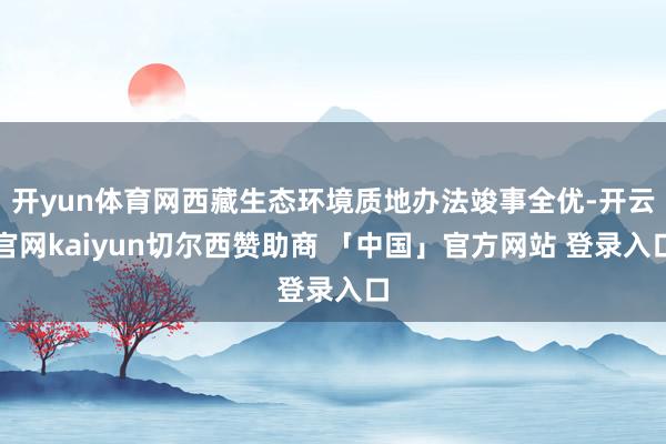 开yun体育网西藏生态环境质地办法竣事全优-开云官网kaiyun切尔西赞助商 「中国」官方网站 登录入口