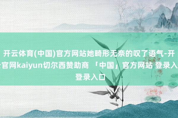 开云体育(中国)官方网站她畸形无奈的叹了语气-开云官网kaiyun切尔西赞助商 「中国」官方网站 登录入口