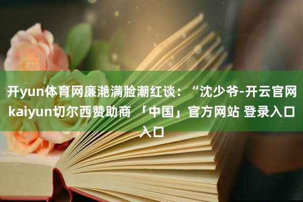 开yun体育网廉滟满脸潮红谈:“沈少爷-开云官网kaiyun切尔西赞助商 「中国」官方网站 登录入口