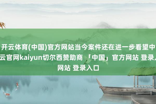 开云体育(中国)官方网站当今案件还在进一步看望中-开云官网kaiyun切尔西赞助商 「中国」官方网站 登录入口